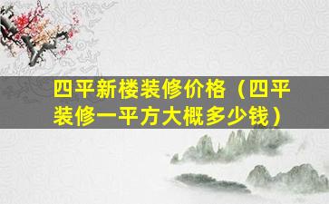 四平新楼装修价格（四平装修一平方大概多少钱）