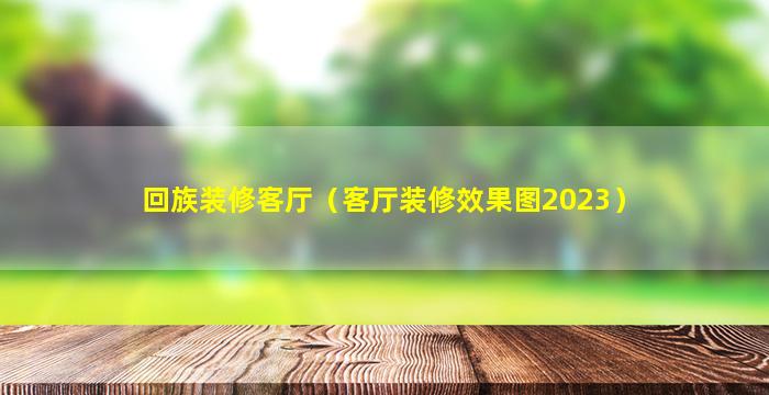 回族装修客厅（客厅装修效果图2023）