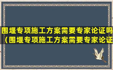 围堰专项施工方案需要专家论证吗（围堰专项施工方案需要专家论证吗为什么）