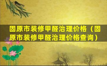 固原市装修甲醛治理价格（固原市装修甲醛治理价格查询）