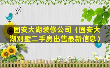 固安大湖装修公司（固安大湖别墅二手房出售最新信息）