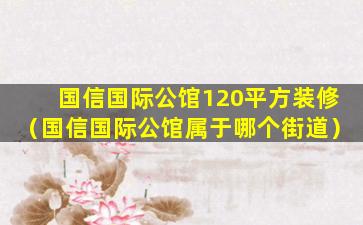 国信国际公馆120平方装修（国信国际公馆属于哪个街道）