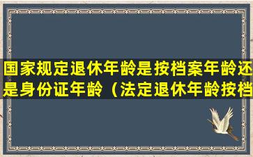 国家规定退休年龄是按档案年龄还是身份证年龄（法定退休年龄按档案还是按身份证的年龄办理退休的）