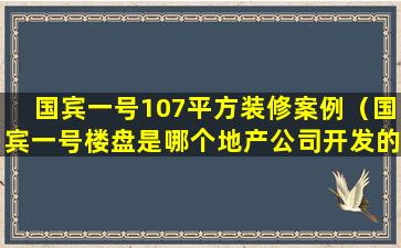 国宾一号107平方装修案例（国宾一号楼盘是哪个地产公司开发的）