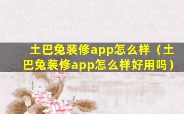 土巴兔装修app怎么样（土巴兔装修app怎么样好用吗）