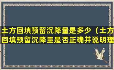 土方回填预留沉降量是多少（土方回填预留沉降量是否正确并说明理由）