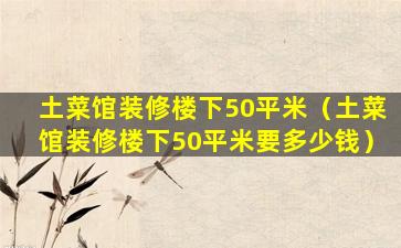 土菜馆装修楼下50平米（土菜馆装修楼下50平米要多少钱）