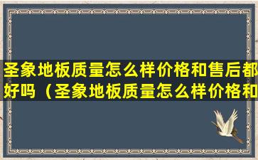 圣象地板质量怎么样价格和售后都好吗（圣象地板质量怎么样价格和售后都好吗）