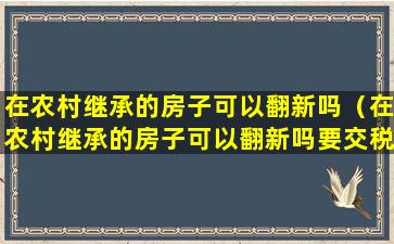 在农村继承的房子可以翻新吗（在农村继承的房子可以翻新吗要交税吗）