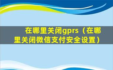 在哪里关闭gprs（在哪里关闭微信支付安全设置）