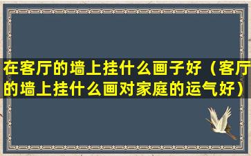 在客厅的墙上挂什么画子好（客厅的墙上挂什么画对家庭的运气好）