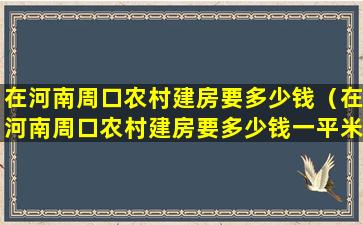 在河南周口农村建房要多少钱（在河南周口农村建房要多少钱一平米）