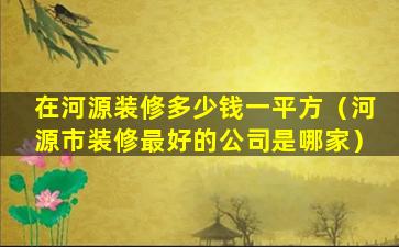 在河源装修多少钱一平方（河源市装修最好的公司是哪家）