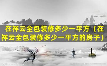 在祥云全包装修多少一平方（在祥云全包装修多少一平方的房子）