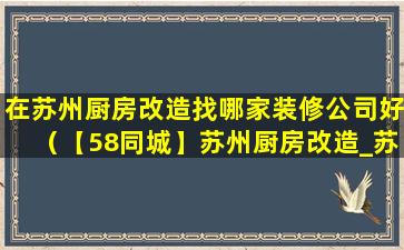 在苏州厨房改造找哪家装修公司好（【58同城】苏州厨房改造_苏州卫生间改造）