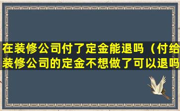 在装修公司付了定金能退吗（付给装修公司的定金不想做了可以退吗）