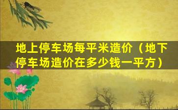 地上停车场每平米造价（地下停车场造价在多少钱一平方）