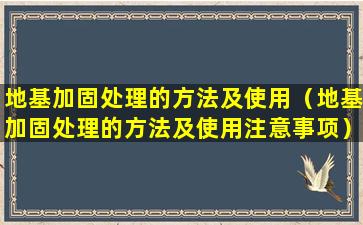 地基加固处理的方法及使用（地基加固处理的方法及使用注意事项）