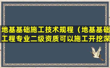 地基基础施工技术规程（地基基础工程专业二级资质可以施工开挖深度）