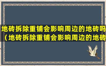 地砖拆除重铺会影响周边的地砖吗（地砖拆除重铺会影响周边的地砖吗为什么）