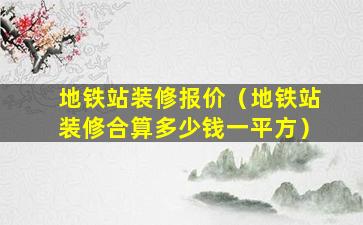 地铁站装修报价（地铁站装修合算多少钱一平方）