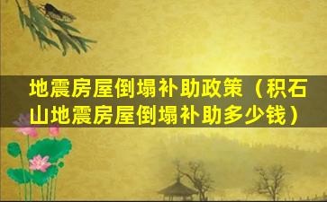 地震房屋倒塌补助政策（积石山地震房屋倒塌补助多少钱）