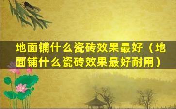 地面铺什么瓷砖效果最好（地面铺什么瓷砖效果最好耐用）