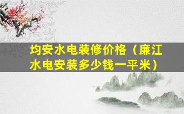 均安水电装修价格（廉江水电安装多少钱一平米）