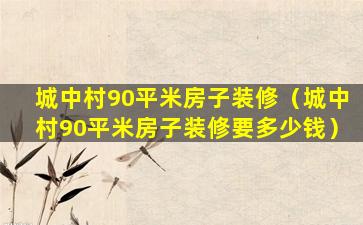 城中村90平米房子装修（城中村90平米房子装修要多少钱）