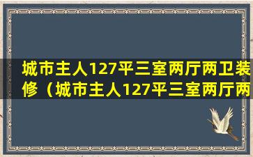 城市主人127平三室两厅两卫装修（城市主人127平三室两厅两卫装修效果图）