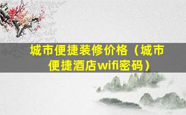 城市便捷装修价格（城市便捷酒店wifi密码）