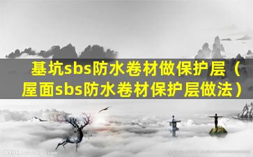 基坑sbs防水卷材做保护层（屋面sbs防水卷材保护层做法）