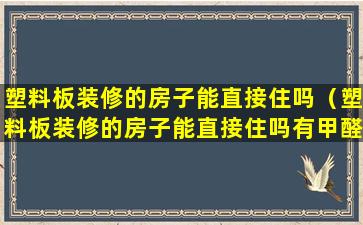 塑料板装修的房子能直接住吗（塑料板装修的房子能直接住吗有甲醛吗）