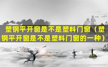 塑钢平开窗是不是塑料门窗（塑钢平开窗是不是塑料门窗的一种）