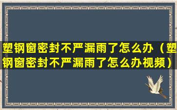 塑钢窗密封不严漏雨了怎么办（塑钢窗密封不严漏雨了怎么办视频）