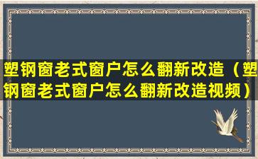 塑钢窗老式窗户怎么翻新改造（塑钢窗老式窗户怎么翻新改造视频）