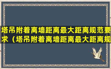 塔吊附着离墙距离最大距离规范要求（塔吊附着离墙距离最大距离规范要求是多少米）