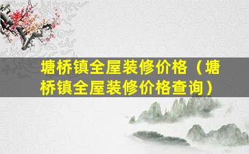 塘桥镇全屋装修价格（塘桥镇全屋装修价格查询）