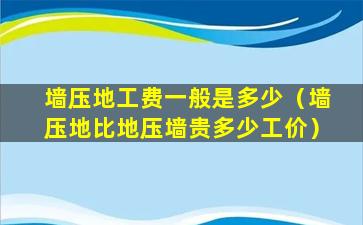 墙压地工费一般是多少（墙压地比地压墙贵多少工价）