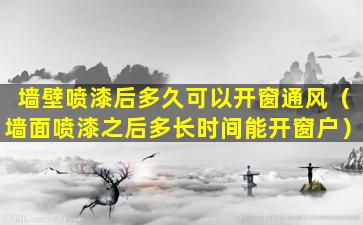 墙壁喷漆后多久可以开窗通风（墙面喷漆之后多长时间能开窗户）