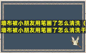 墙布被小朋友用笔画了怎么清洗（墙布被小朋友用笔画了怎么清洗干净）