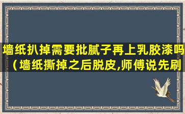 墙纸扒掉需要批腻子再上乳胶漆吗（墙纸撕掉之后脱皮,师傅说先刷基膜再刮腻子）