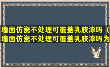 墙面仿瓷不处理可覆盖乳胶漆吗（墙面仿瓷不处理可覆盖乳胶漆吗为什么）