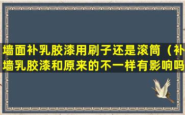 墙面补乳胶漆用刷子还是滚筒（补墙乳胶漆和原来的不一样有影响吗）