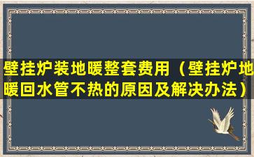 壁挂炉装地暖整套费用（壁挂炉地暖回水管不热的原因及解决办法）