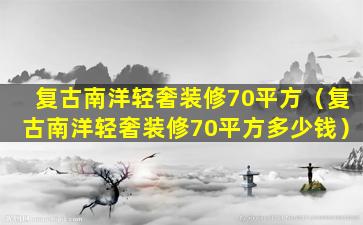 复古南洋轻奢装修70平方（复古南洋轻奢装修70平方多少钱）