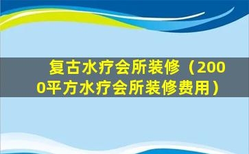 复古水疗会所装修（2000平方水疗会所装修费用）