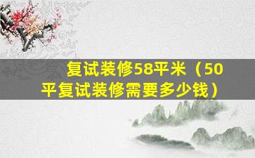 复试装修58平米（50平复试装修需要多少钱）