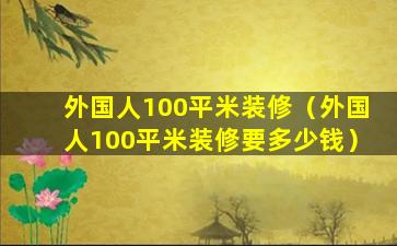 外国人100平米装修（外国人100平米装修要多少钱）