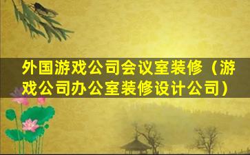 外国游戏公司会议室装修（游戏公司办公室装修设计公司）